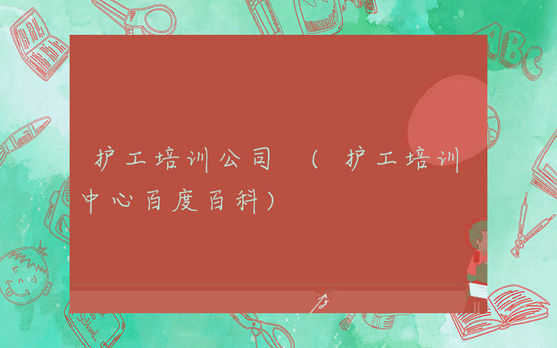 护工培训公司 (护工培训中心百度百科)